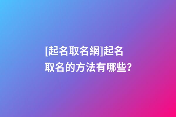 [起名取名網]起名取名的方法有哪些？-第1張-公司起名-玄機派